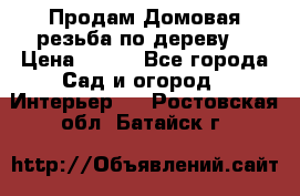 Продам Домовая резьба по дереву  › Цена ­ 500 - Все города Сад и огород » Интерьер   . Ростовская обл.,Батайск г.